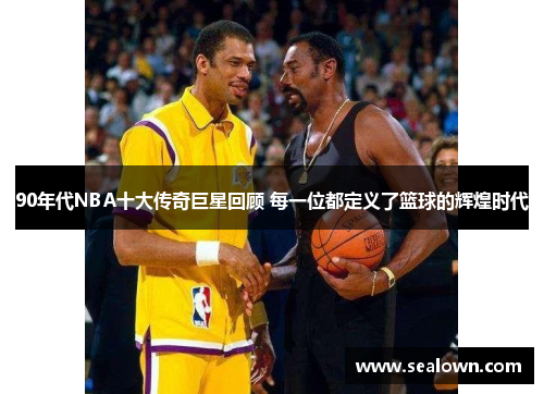 90年代NBA十大传奇巨星回顾 每一位都定义了篮球的辉煌时代