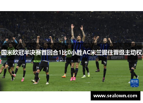 国米欧冠半决赛首回合1比0小胜AC米兰握住晋级主动权